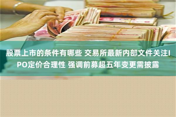 股票上市的条件有哪些 交易所最新内部文件关注IPO定价合理性 强调前募超五年变更需披露