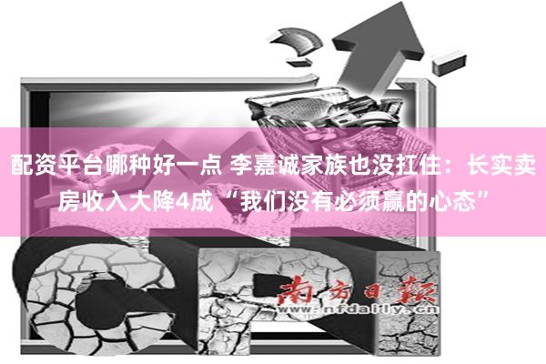 配资平台哪种好一点 李嘉诚家族也没扛住：长实卖房收入大降4成 “我们没有必须赢的心态”