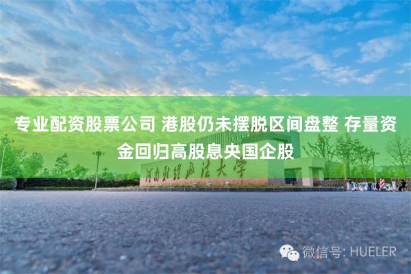 专业配资股票公司 港股仍未摆脱区间盘整 存量资金回归高股息央国企股