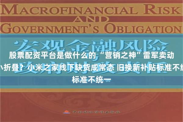 股票配资平台是做什么的 “营销之神”雷军卖动了小折叠？小米之家线下缺货成常态 旧换新补贴标准不统一