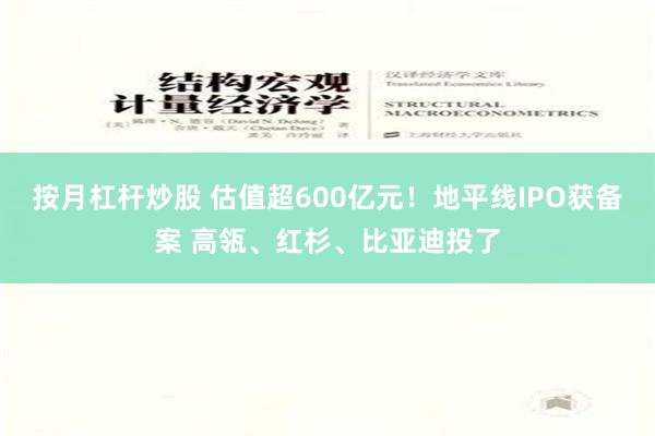 按月杠杆炒股 估值超600亿元！地平线IPO获备案 高瓴、红杉、比亚迪投了