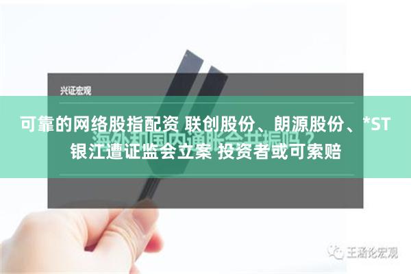 可靠的网络股指配资 联创股份、朗源股份、*ST银江遭证监会立案 投资者或可索赔