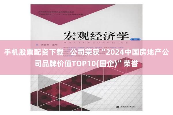 手机股票配资下载   公司荣获“2024中国房地产公司品牌价值TOP10(国企)”荣誉