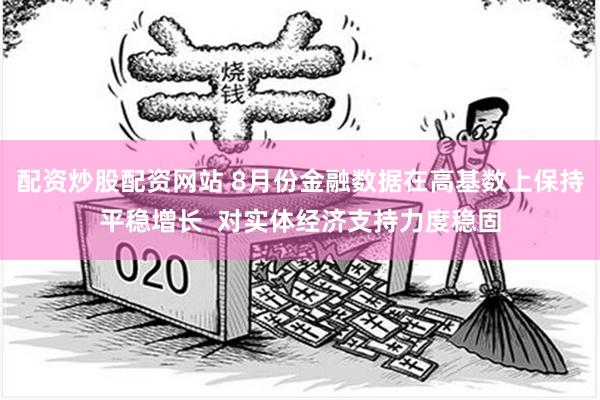 配资炒股配资网站 8月份金融数据在高基数上保持平稳增长  对实体经济支持力度稳固