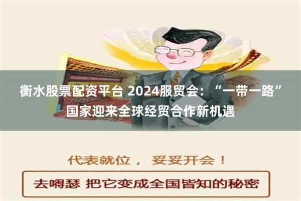 衡水股票配资平台 2024服贸会：“一带一路”国家迎来全球经贸合作新机遇