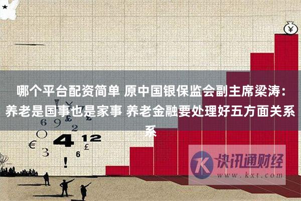 哪个平台配资简单 原中国银保监会副主席梁涛：养老是国事也是家事 养老金融要处理好五方面关系