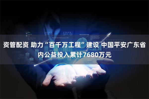 资管配资 助力“百千万工程”建设 中国平安广东省内公益投入累计7680万元