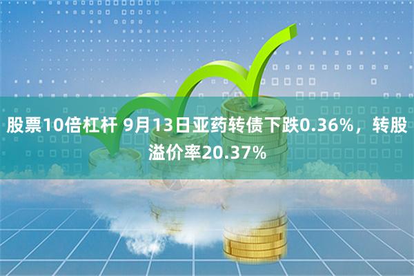 股票10倍杠杆 9月13日亚药转债下跌0.36%，转股溢价率20.37%