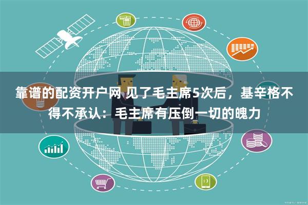 靠谱的配资开户网 见了毛主席5次后，基辛格不得不承认：毛主席有压倒一切的魄力