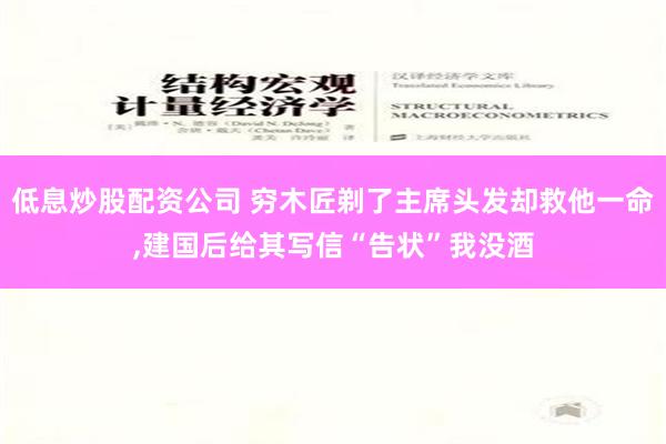 低息炒股配资公司 穷木匠剃了主席头发却救他一命,建国后给其写信“告状”我没酒