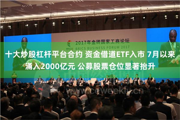 十大炒股杠杆平台合约 资金借道ETF入市 7月以来涌入2000亿元 公募股票仓位显著抬升