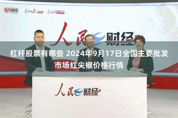 杠杆股票有哪些 2024年9月17日全国主要批发市场红尖椒价格行情