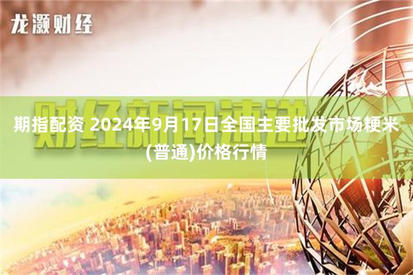 期指配资 2024年9月17日全国主要批发市场粳米(普通)价格行情