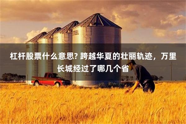 杠杆股票什么意思? 跨越华夏的壮丽轨迹，万里长城经过了哪几个省