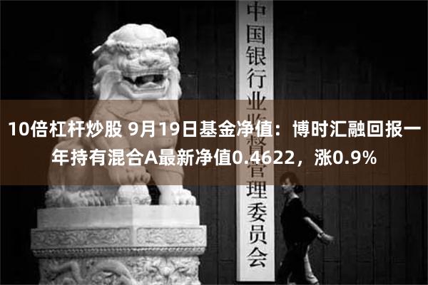 10倍杠杆炒股 9月19日基金净值：博时汇融回报一年持有混合A最新净值0.4622，涨0.9%