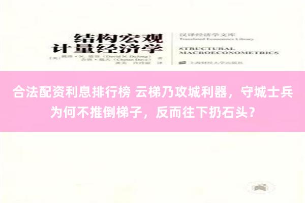 合法配资利息排行榜 云梯乃攻城利器，守城士兵为何不推倒梯子，反而往下扔石头？