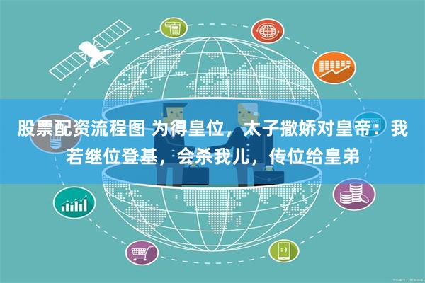 股票配资流程图 为得皇位，太子撒娇对皇帝：我若继位登基，会杀我儿，传位给皇弟