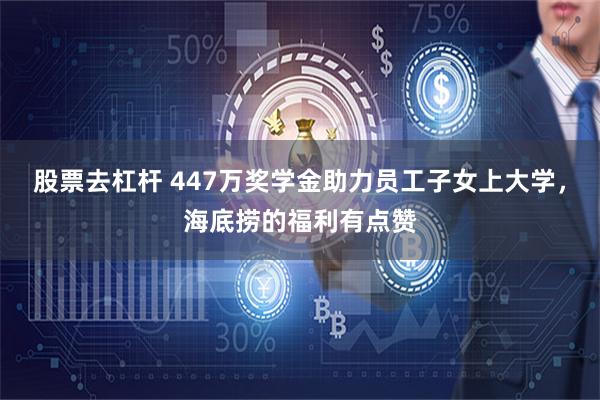 股票去杠杆 447万奖学金助力员工子女上大学，海底捞的福利有点赞