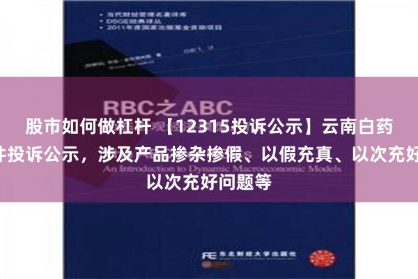 股市如何做杠杆 【12315投诉公示】云南白药新增4件投诉公示，涉及产品掺杂掺假、以假充真、以次充好问题等