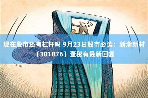 现在股市还有杠杆吗 9月23日股市必读：新瀚新材（301076）董秘有最新回复