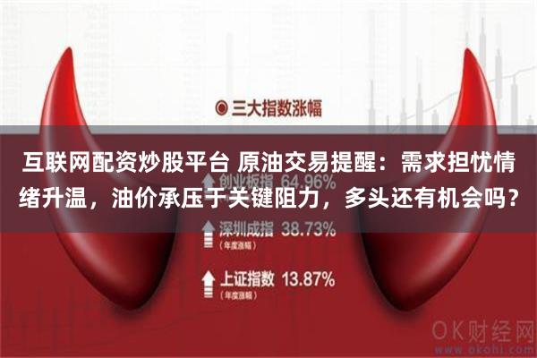 互联网配资炒股平台 原油交易提醒：需求担忧情绪升温，油价承压于关键阻力，多头还有机会吗？