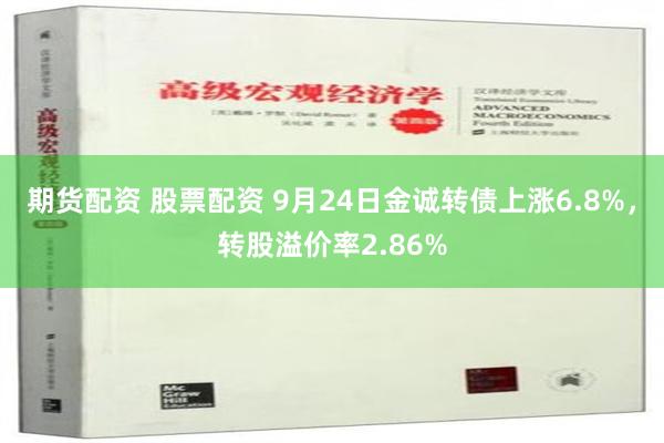 期货配资 股票配资 9月24日金诚转债上涨6.8%，转股溢价率2.86%