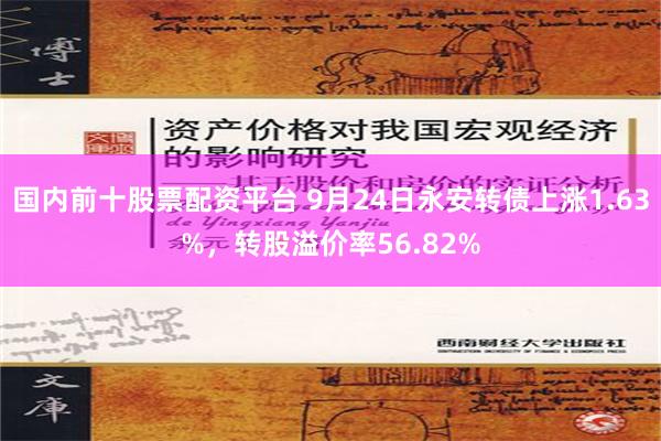 国内前十股票配资平台 9月24日永安转债上涨1.63%，转股溢价率56.82%