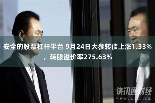 安全的股票杠杆平台 9月24日大参转债上涨1.33%，转股溢价率275.63%