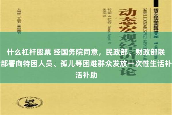 什么杠杆股票 经国务院同意，民政部、财政部联合部署向特困人员、孤儿等困难群众发放一次性生活补助