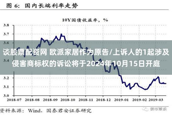 谈股票配资网 欧派家居作为原告/上诉人的1起涉及侵害商标权的诉讼将于2024年10月15日开庭