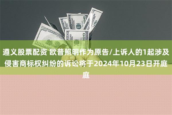 遵义股票配资 欧普照明作为原告/上诉人的1起涉及侵害商标权纠纷的诉讼将于2024年10月23日开庭