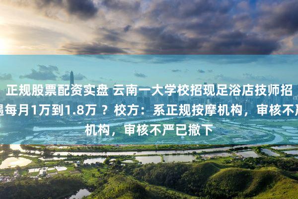 正规股票配资实盘 云南一大学校招现足浴店技师招聘，待遇每月1万到1.8万 ？校方：系正规按摩机构，审核不严已撤下