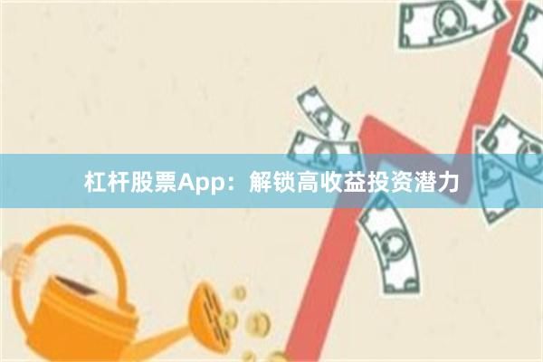 杠杆股票App：解锁高收益投资潜力