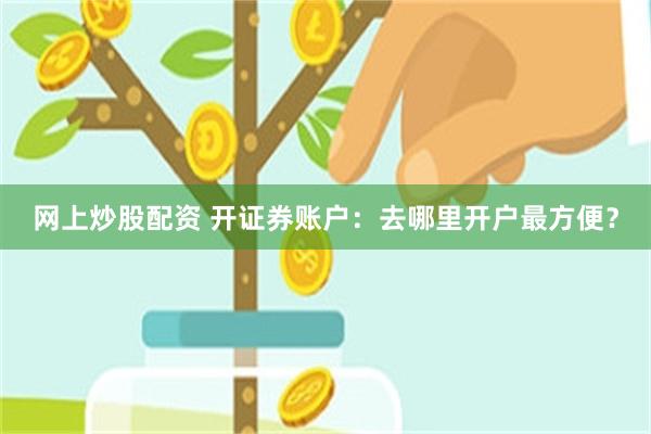 网上炒股配资 开证券账户：去哪里开户最方便？