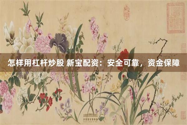 怎样用杠杆炒股 新宝配资：安全可靠，资金保障