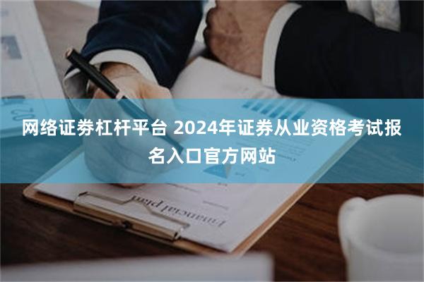 网络证劵杠杆平台 2024年证券从业资格考试报名入口官方网站