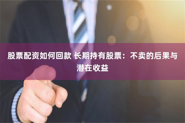 股票配资如何回款 长期持有股票：不卖的后果与潜在收益