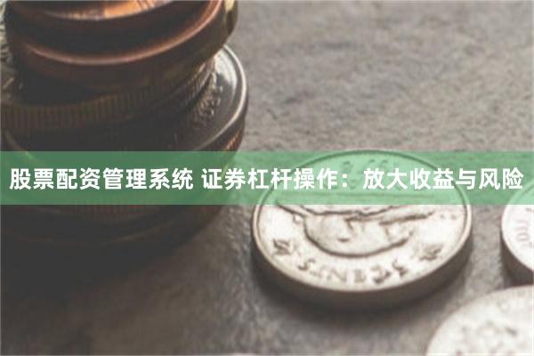 股票配资管理系统 证券杠杆操作：放大收益与风险