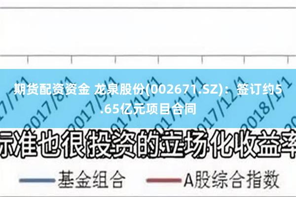 期货配资资金 龙泉股份(002671.SZ)：签订约5.65亿元项目合同