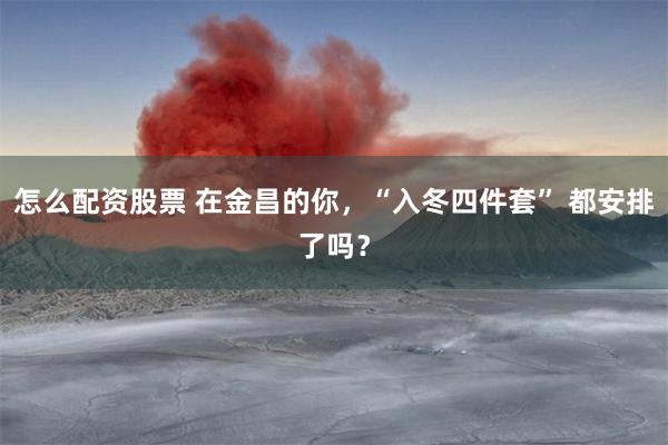 怎么配资股票 在金昌的你，“入冬四件套” 都安排了吗？