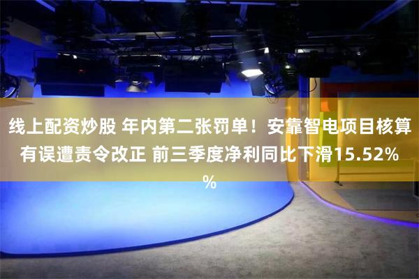 线上配资炒股 年内第二张罚单！安靠智电项目核算有误遭责令改正 前三季度净利同比下滑15.52%