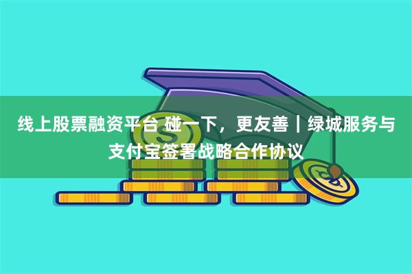 线上股票融资平台 碰一下，更友善｜绿城服务与支付宝签署战略合作协议