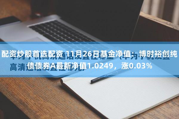 配资炒股首选配资 11月26日基金净值：博时裕创纯债债券A最新净值1.0249，涨0.03%