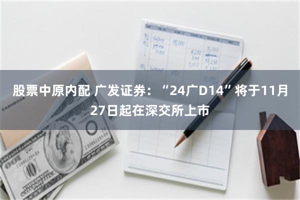 股票中原内配 广发证券：“24广D14”将于11月27日起在深交所上市