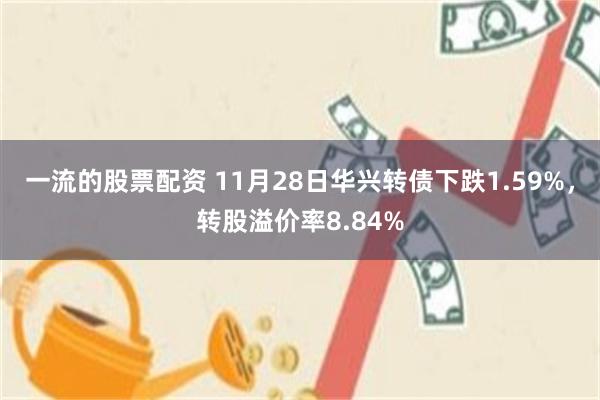 一流的股票配资 11月28日华兴转债下跌1.59%，转股溢价率8.84%