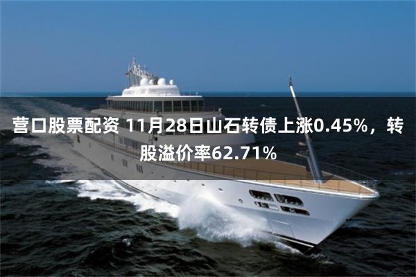 营口股票配资 11月28日山石转债上涨0.45%，转股溢价率62.71%