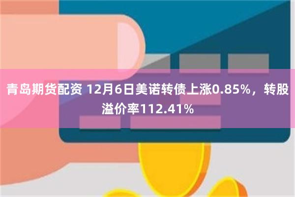 青岛期货配资 12月6日美诺转债上涨0.85%，转股溢价率112.41%