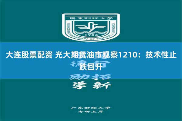 大连股票配资 光大期货油市观察1210：技术性止跌回升