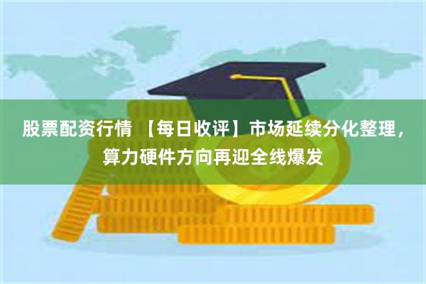 股票配资行情 【每日收评】市场延续分化整理，算力硬件方向再迎全线爆发