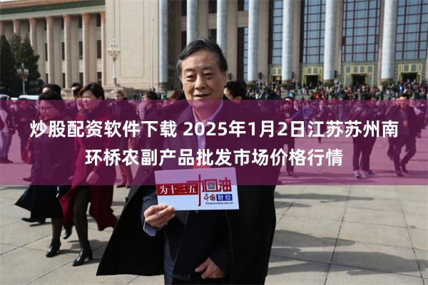 炒股配资软件下载 2025年1月2日江苏苏州南环桥农副产品批发市场价格行情